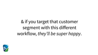& if you target that customer
segment with this diﬀerent
workflow, they’ll be super happy.
 