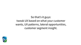 So that’s it guys: 
tweak UX based on what your customer
wants, UX patterns, lateral opportunities,
customer segment insight.
 