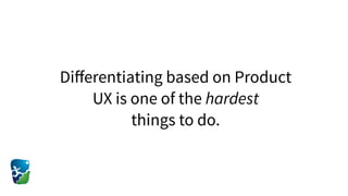 Diﬀerentiating based on Product
UX is one of the hardest  
things to do.
 