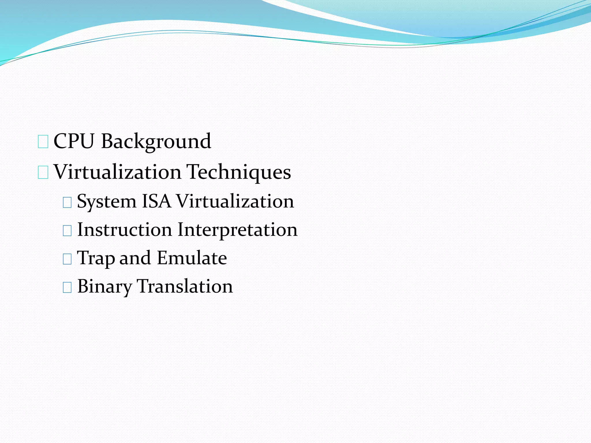 CPU Background 
Virtualization Techniques 
System ISA Virtualization 
Instruction Interpretation 
Trap and Emulate 
Binary Translation 
 