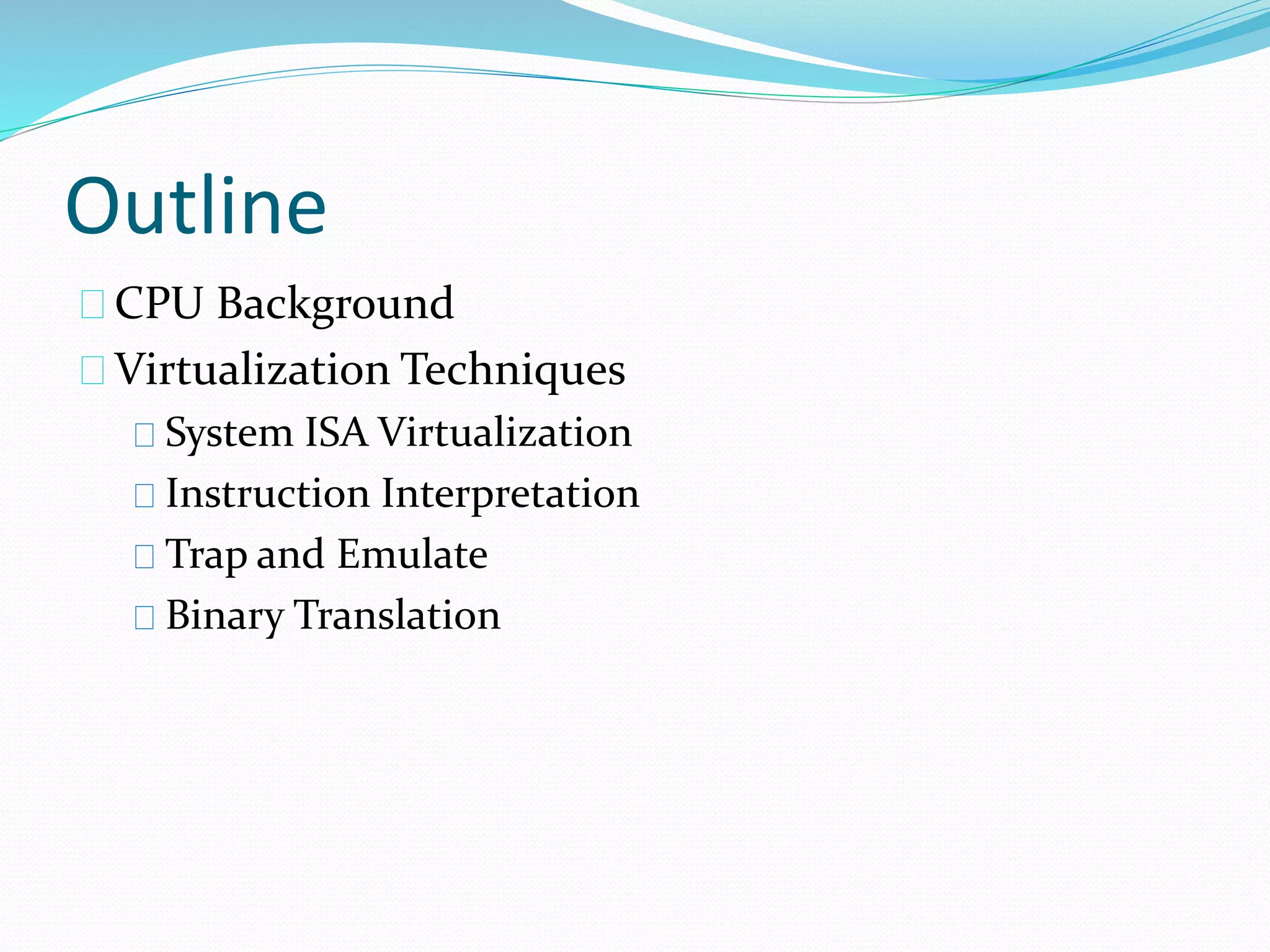 Outline 
CPU Background 
Virtualization Techniques 
System ISA Virtualization 
Instruction Interpretation 
Trap and Emulate 
Binary Translation 
 
