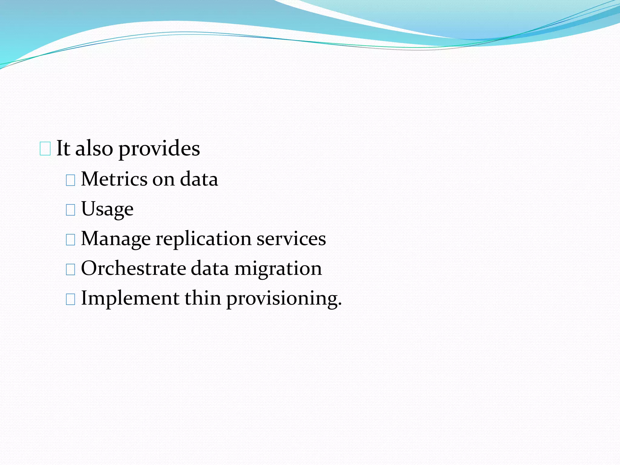 It also provides 
Metrics on data 
Usage 
Manage replication services 
Orchestrate data migration 
Implement thin provisioning. 
 