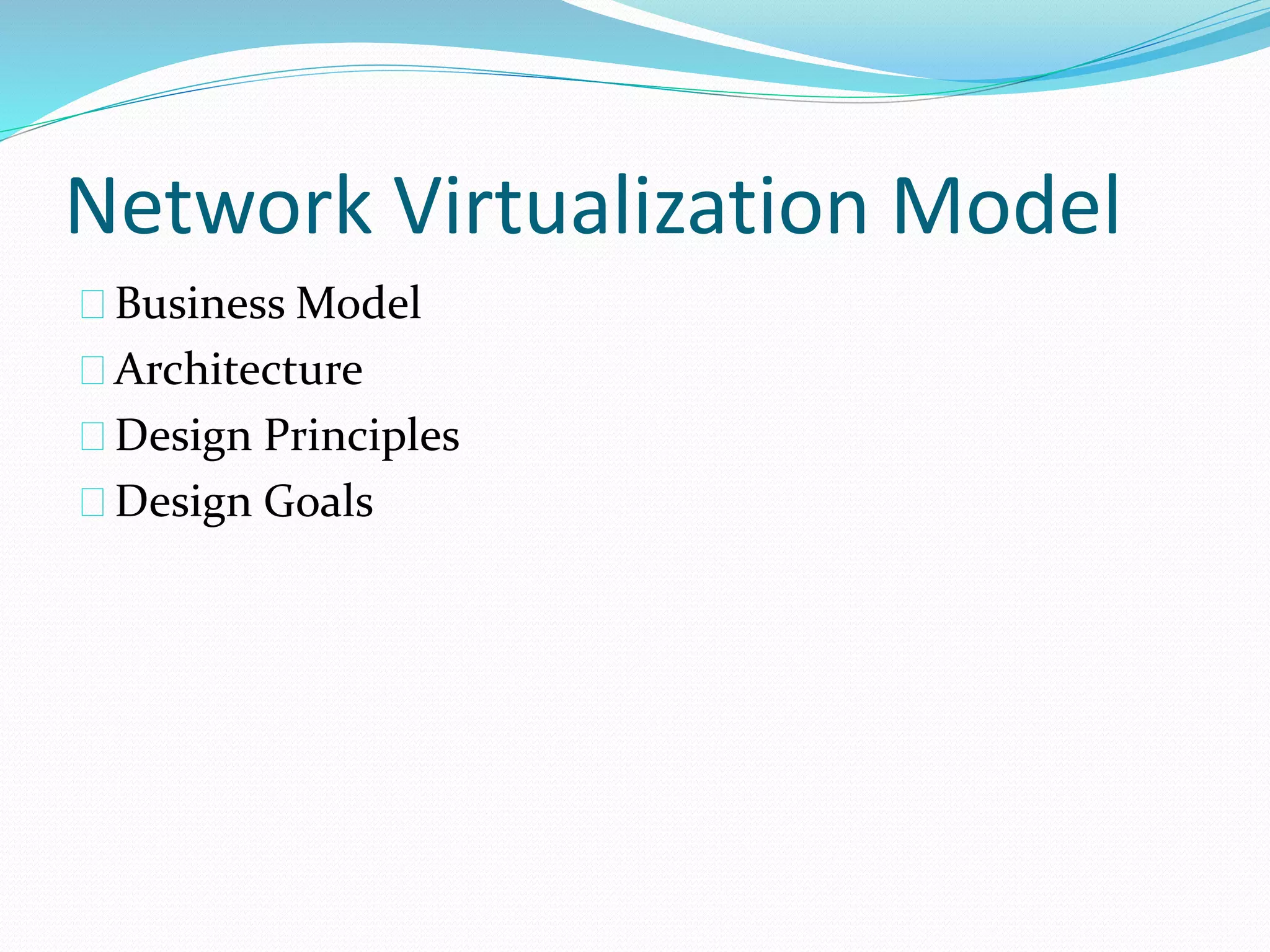 Network Virtualization Model 
Business Model 
Architecture 
Design Principles 
Design Goals 
 
