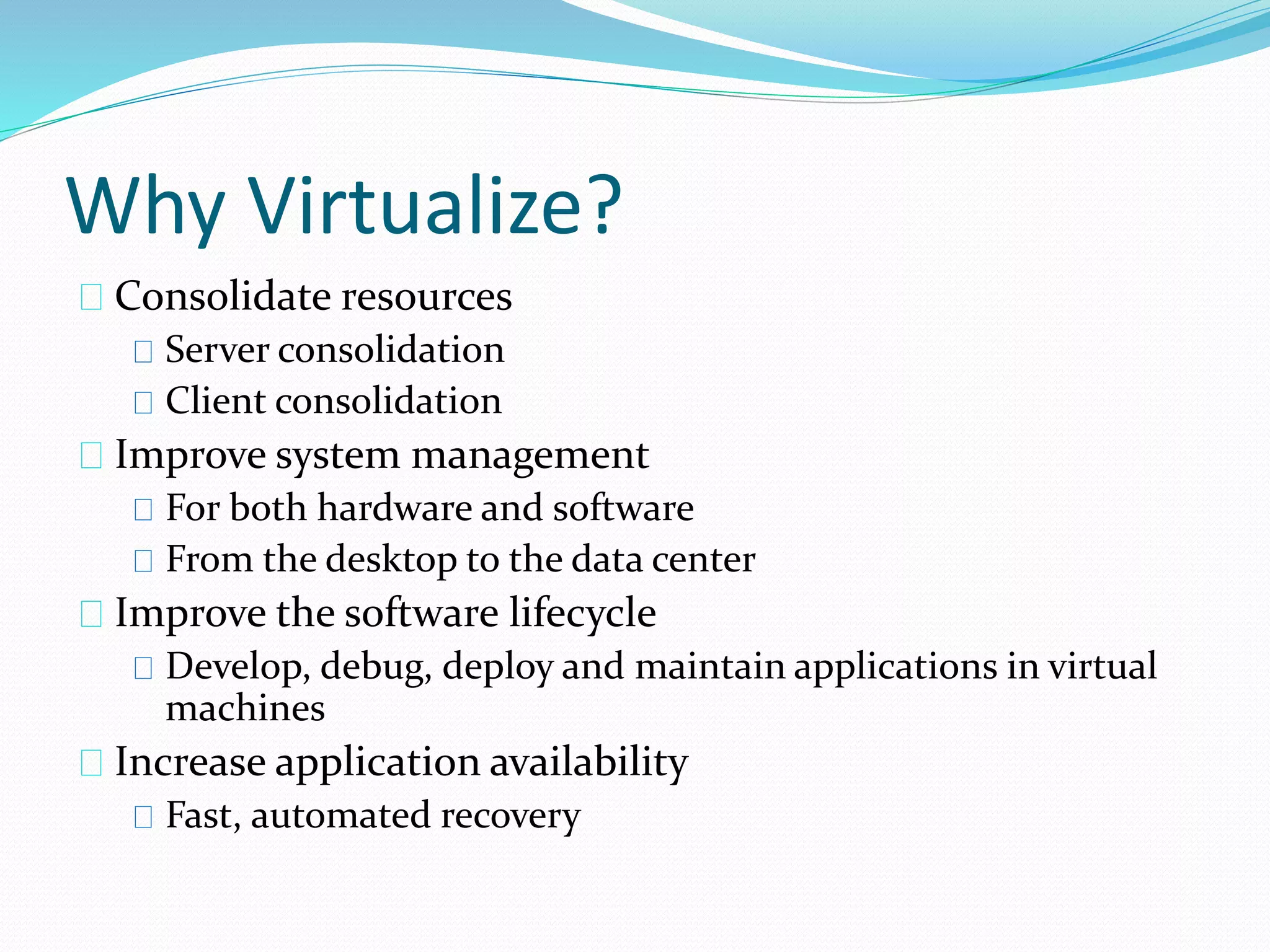Why Virtualize? 
Consolidate resources 
Server consolidation 
Client consolidation 
Improve system management 
For both hardware and software 
From the desktop to the data center 
Improve the software lifecycle 
Develop, debug, deploy and maintain applications in virtual 
machines 
Increase application availability 
Fast, automated recovery 
 