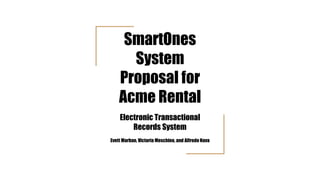SmartOnes
System
Proposal for
Acme Rental
Electronic Transactional
Records System
Evett Marban, Victoria Meschino, and Alfredo Nava
 