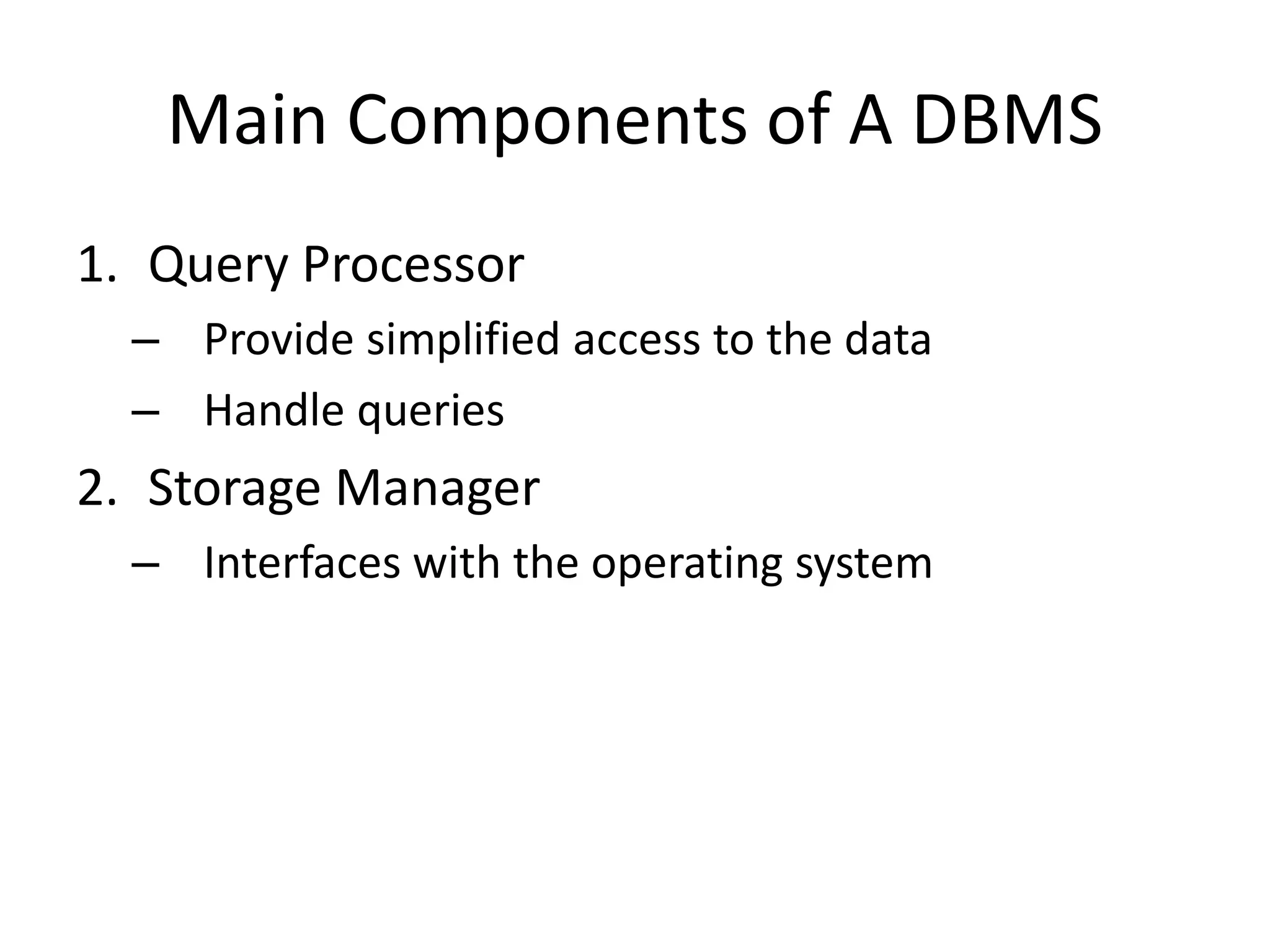 Main Components of A DBMS
1. Query Processor
– Provide simplified access to the data
– Handle queries
2. Storage Manager
– Interfaces with the operating system
 
