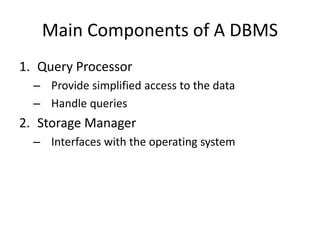 Main Components of A DBMS
1. Query Processor
– Provide simplified access to the data
– Handle queries
2. Storage Manager
– Interfaces with the operating system
 