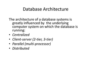 Database Architecture
The architecture of a database systems is
greatly influenced by the underlying
computer system on which the database is
running:
• Centralized
• Client-server (2-tier, 3-tier)
• Parallel (multi-processor)
• Distributed
 