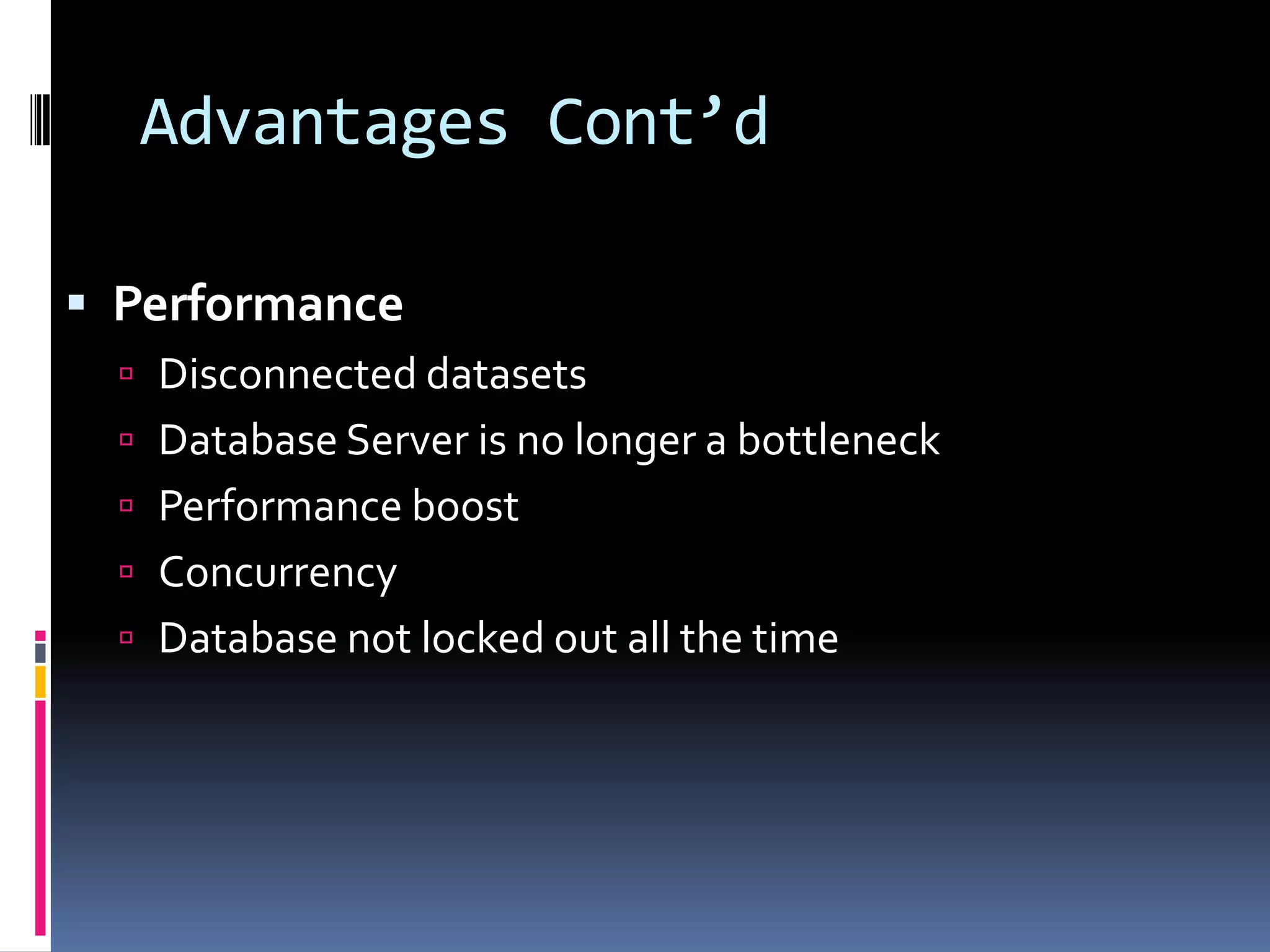 Advantages Cont’d

 Performance
   Disconnected datasets
   Database Server is no longer a bottleneck
   Performance boost
   Concurrency
   Database not locked out all the time
 