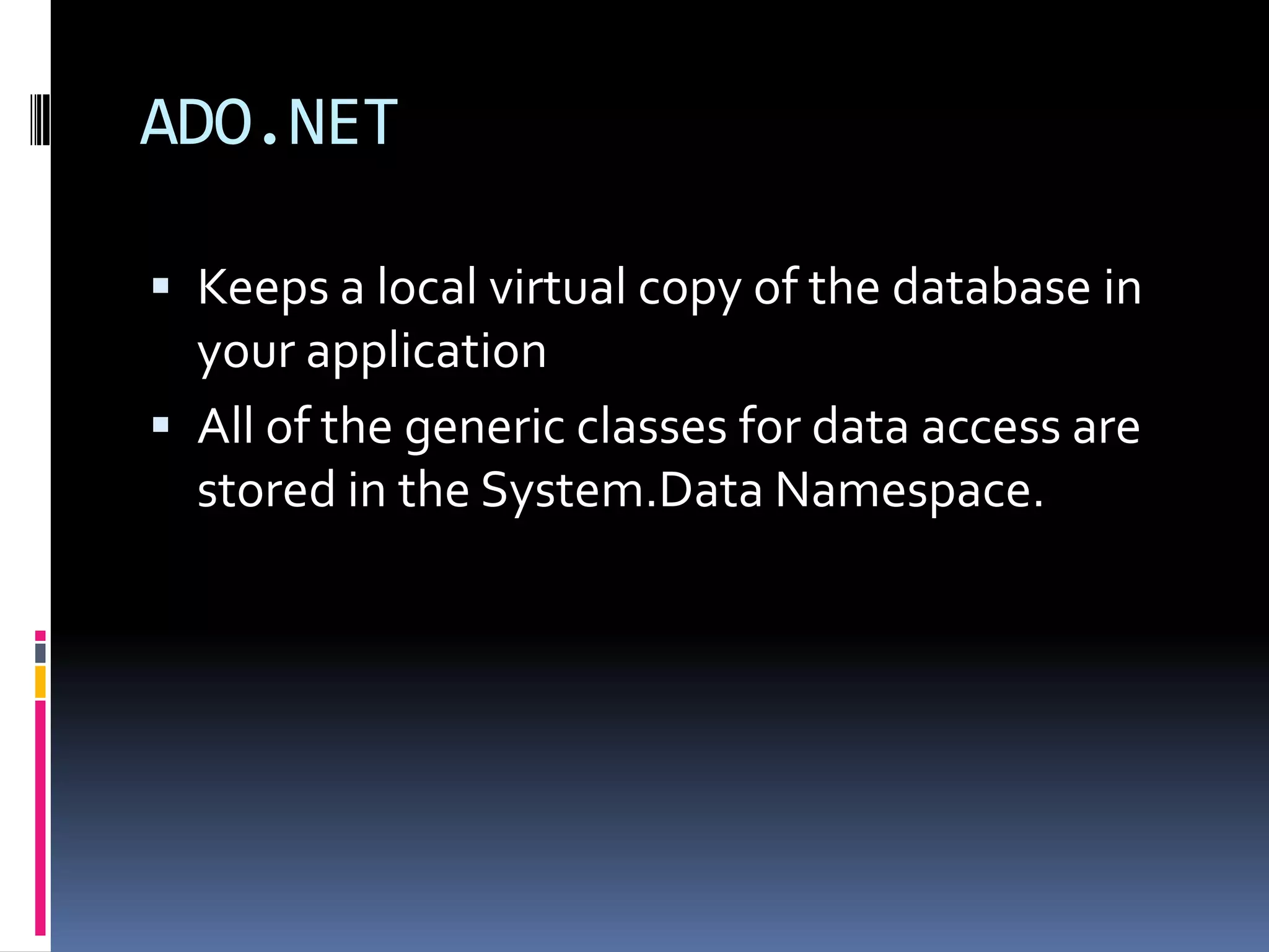 ADO.NET

 Keeps a local virtual copy of the database in
  your application
 All of the generic classes for data access are
  stored in the System.Data Namespace.
 