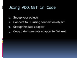 Using ADO.NET in Code

1. Set up your objects
2. Connect to DB using connection object
3. Set up the data adapter
4. Copy data from data adapter to Dataset
 