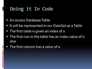 Doing it In Code

 An access Database Table
 It will be represented in our DataSet as a Table
 The first table is given an index of 0
 The first row in the table has an index value of 0
  also
 The first column has a value of 0
 