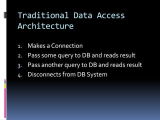 Traditional Data Access
Architecture

1. Makes a Connection
2. Pass some query to DB and reads result
3. Pass another query to DB and reads result
4. Disconnects from DB System
 