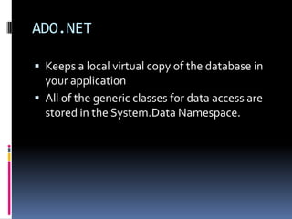 ADO.NET

 Keeps a local virtual copy of the database in
  your application
 All of the generic classes for data access are
  stored in the System.Data Namespace.
 