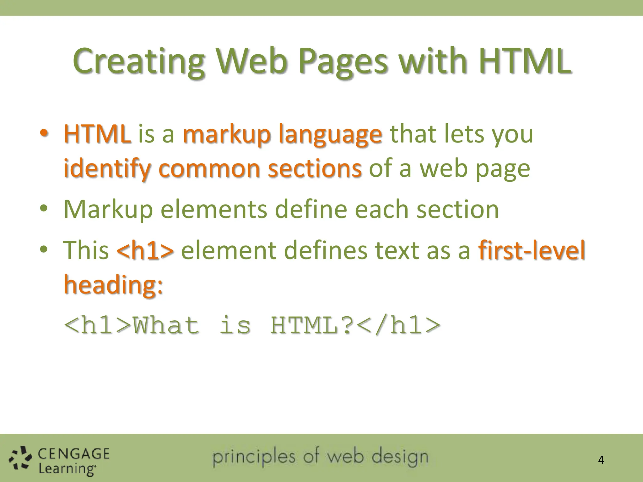 Creating Web Pages with HTML
• HTML is a markup language that lets you
identify common sections of a web page
• Markup elements define each section
• This <h1> element defines text as a first-level
heading:
<h1>What is HTML?</h1>
4
 