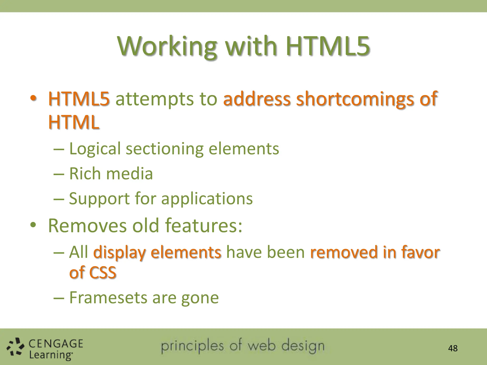 Working with HTML5
• HTML5 attempts to address shortcomings of
HTML
– Logical sectioning elements
– Rich media
– Support for applications
• Removes old features:
– All display elements have been removed in favor
of CSS
– Framesets are gone
48
 