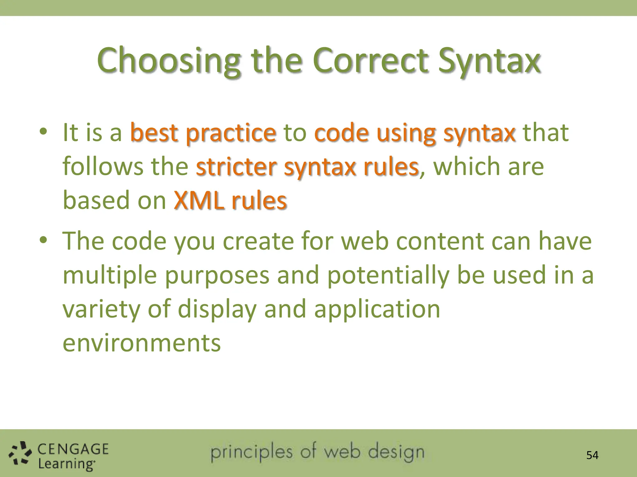 Choosing the Correct Syntax
• It is a best practice to code using syntax that
follows the stricter syntax rules, which are
based on XML rules
• The code you create for web content can have
multiple purposes and potentially be used in a
variety of display and application
environments
54
 