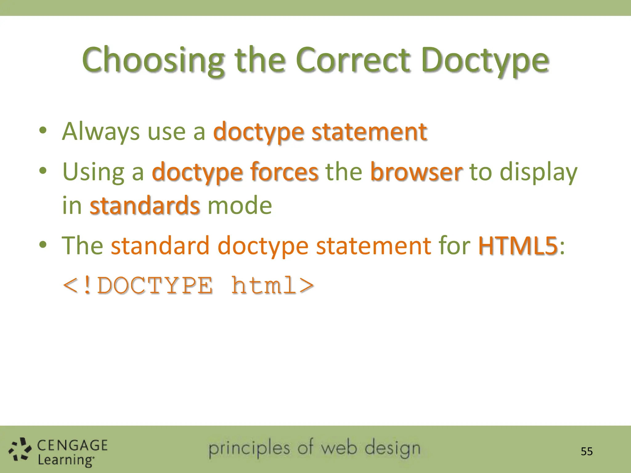 Choosing the Correct Doctype
• Always use a doctype statement
• Using a doctype forces the browser to display
in standards mode
• The standard doctype statement for HTML5:
<!DOCTYPE html>
55
 