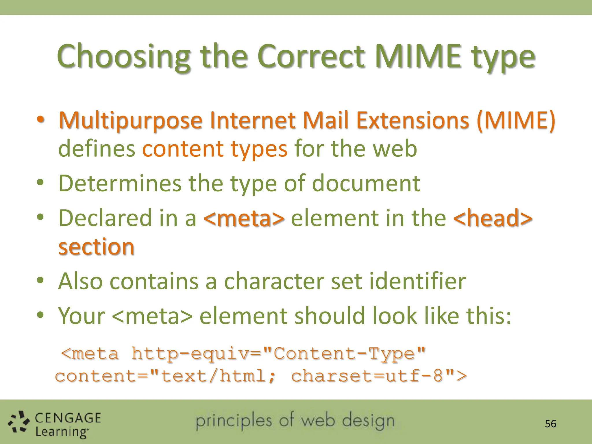Choosing the Correct MIME type
• Multipurpose Internet Mail Extensions (MIME)
defines content types for the web
• Determines the type of document
• Declared in a <meta> element in the <head>
section
• Also contains a character set identifier
• Your <meta> element should look like this:
<meta http-equiv="Content-Type"
content="text/html; charset=utf-8">
56
 