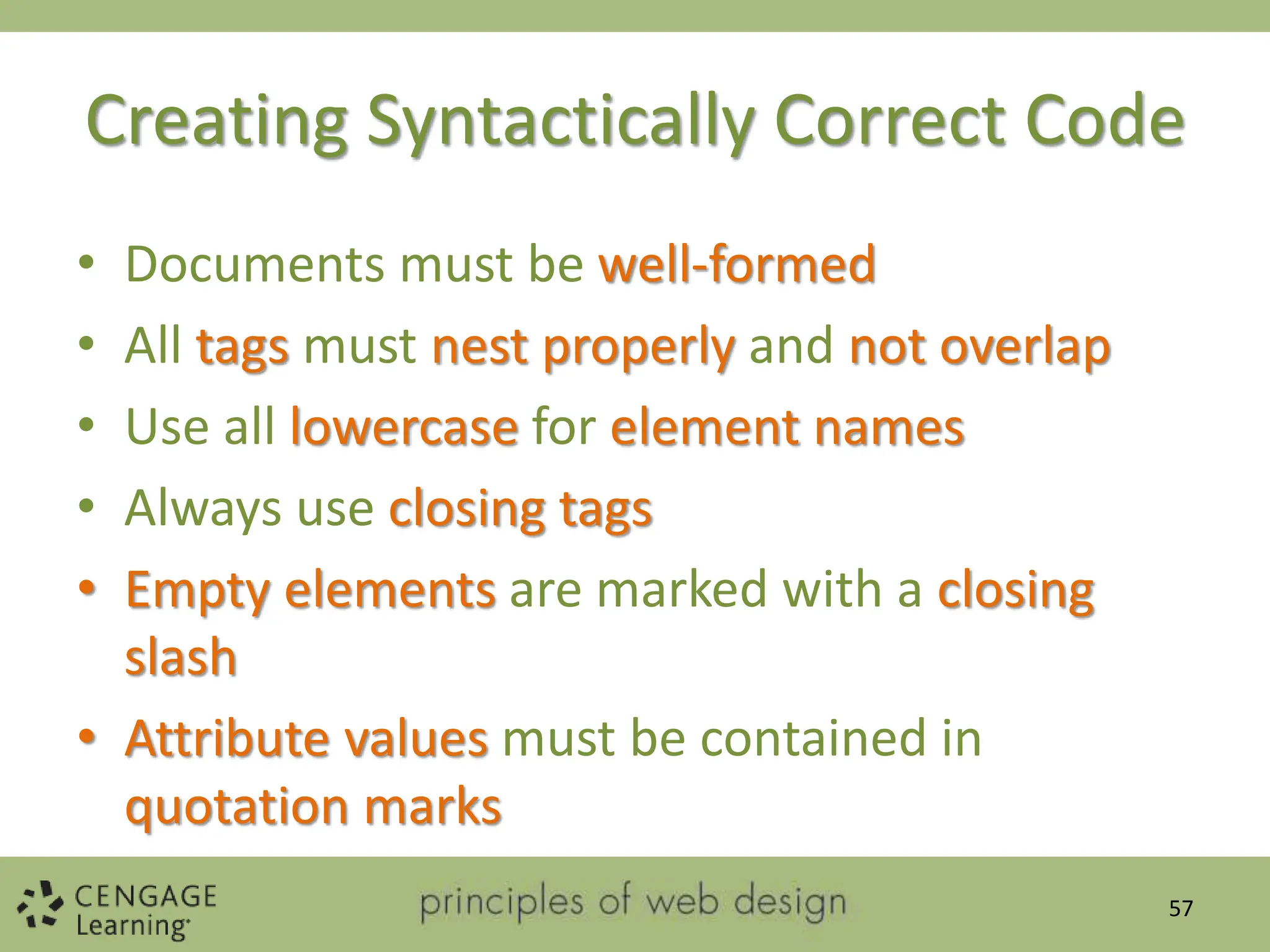 Creating Syntactically Correct Code
• Documents must be well-formed
• All tags must nest properly and not overlap
• Use all lowercase for element names
• Always use closing tags
• Empty elements are marked with a closing
slash
• Attribute values must be contained in
quotation marks
57
 