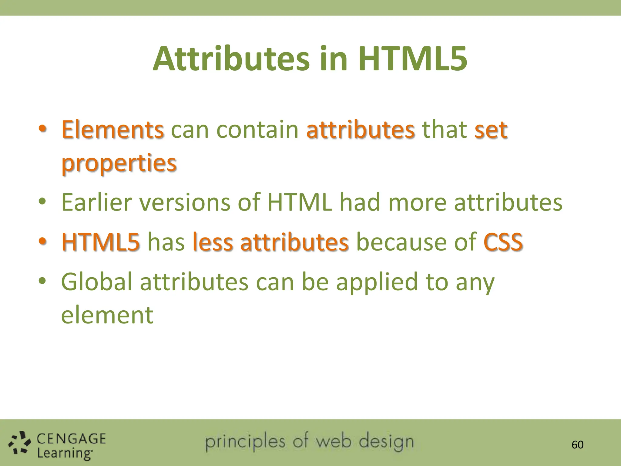 Attributes in HTML5
• Elements can contain attributes that set
properties
• Earlier versions of HTML had more attributes
• HTML5 has less attributes because of CSS
• Global attributes can be applied to any
element
60
 