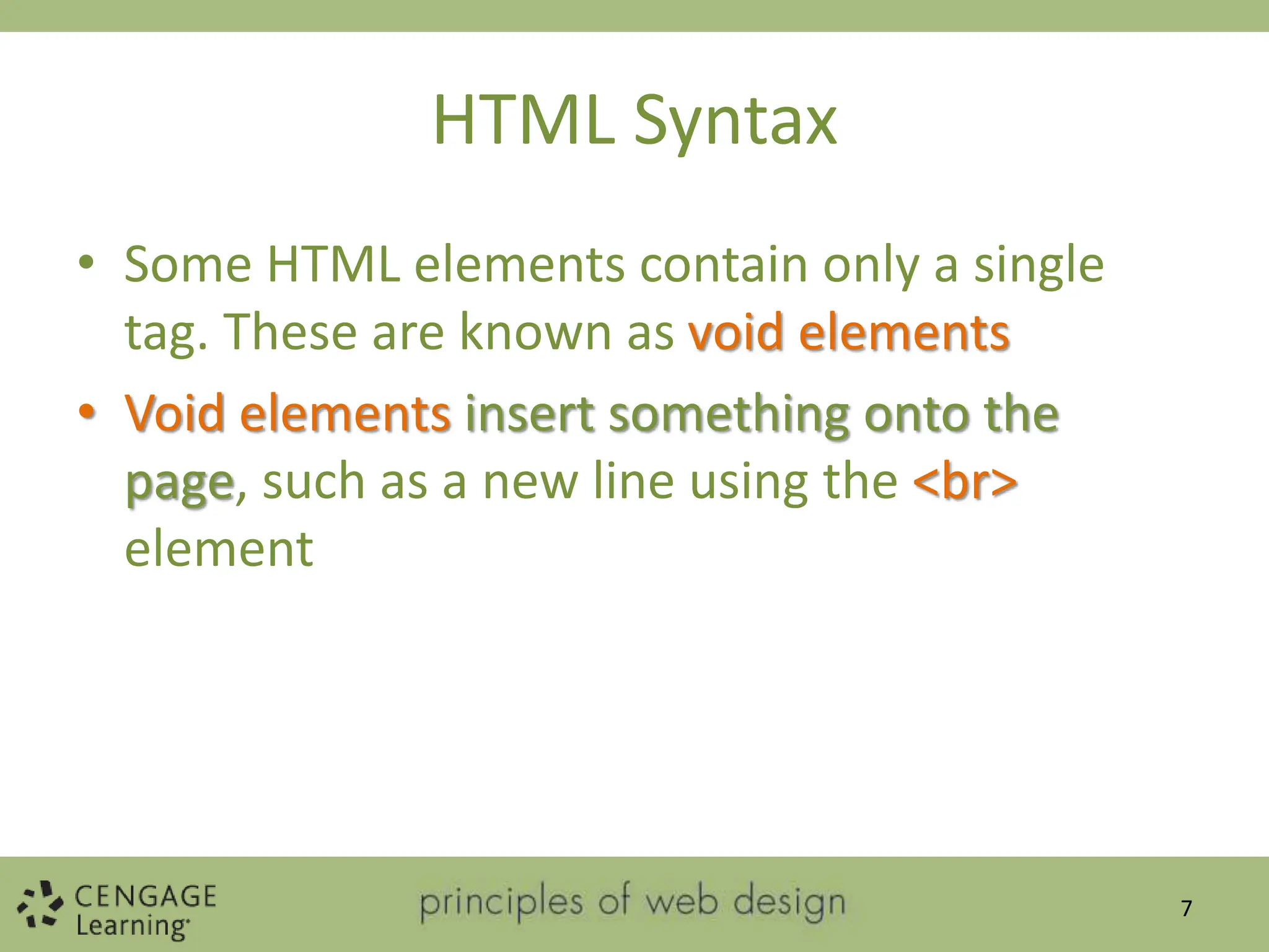 HTML Syntax
• Some HTML elements contain only a single
tag. These are known as void elements
• Void elements insert something onto the
page, such as a new line using the <br>
element
7
 