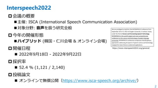 2
Interspeech2022
 会議の概要
◼主催: ISCA (International Speech Communication Association)
◼対象分野: 音声を扱う研究全般
 今年の開催形態
◼ハイブリッド (韓...