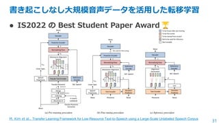 31
書き起こしなし大規模音声データを活用した転移学習
⚫ IS2022 の Best Student Paper Award
M. Kim et al., Transfer Learning Framework for Low-Resourc...