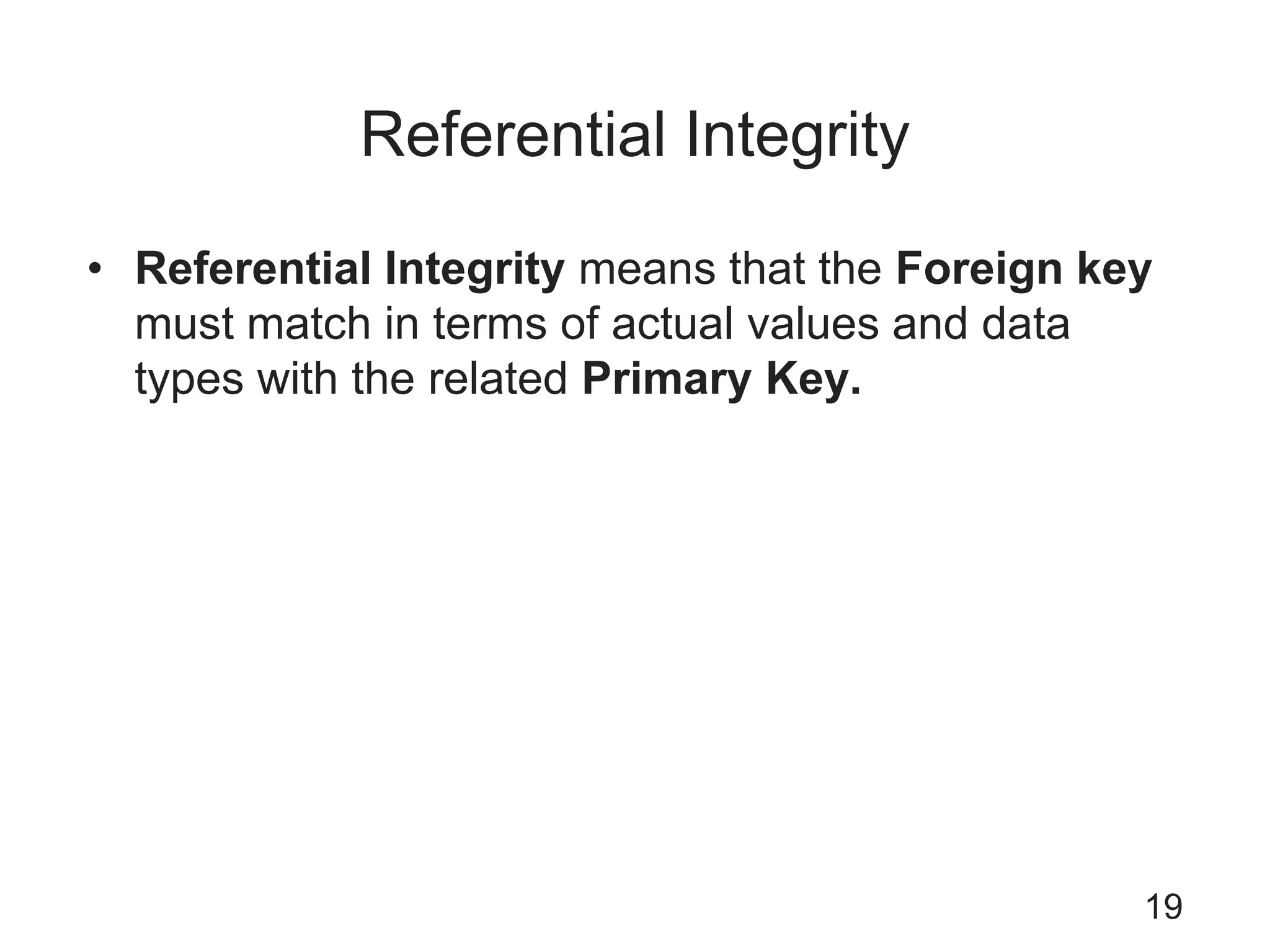 Referential Integrity
• Referential Integrity means that the Foreign key
must match in terms of actual values and data
types with the related Primary Key.
19
 