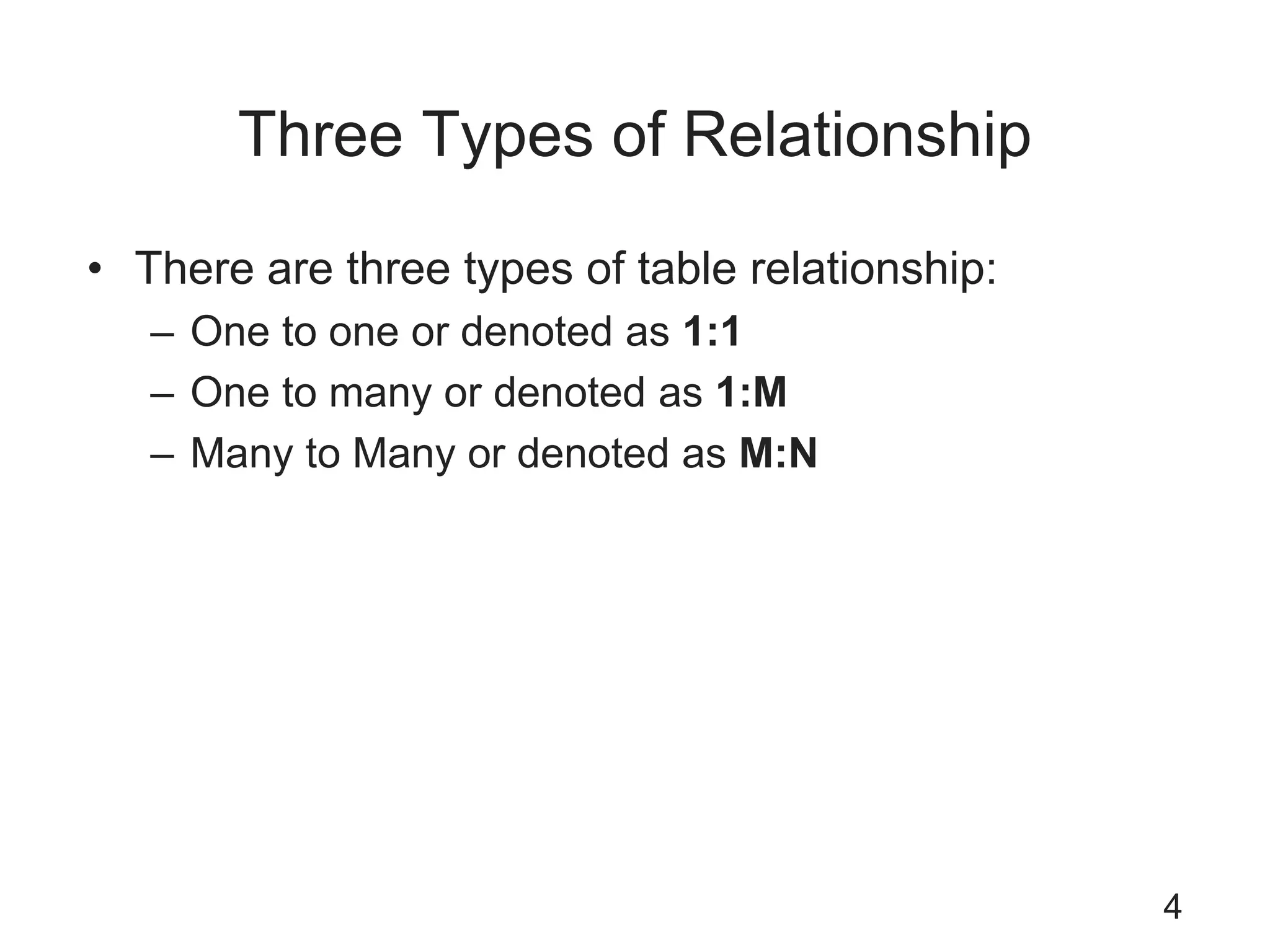 Three Types of Relationship
• There are three types of table relationship:
– One to one or denoted as 1:1
– One to many or denoted as 1:M
– Many to Many or denoted as M:N
4
 