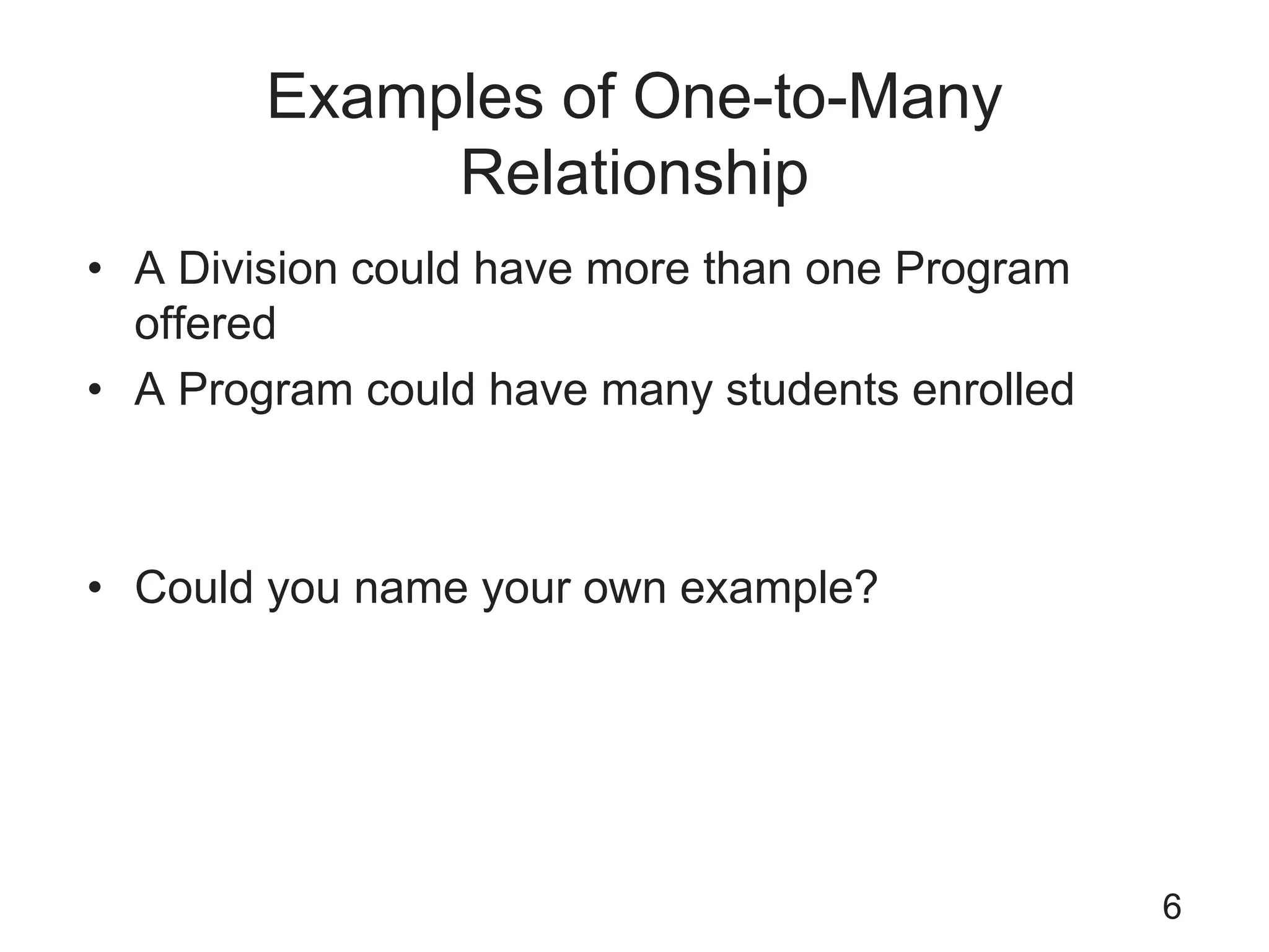 Examples of One-to-Many
Relationship
• A Division could have more than one Program
offered
• A Program could have many students enrolled
• Could you name your own example?
6
 
