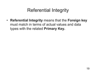 Referential Integrity
• Referential Integrity means that the Foreign key
must match in terms of actual values and data
types with the related Primary Key.
19
 