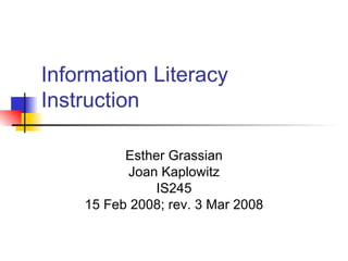 Information Literacy Instruction Esther Grassian Joan Kaplowitz IS245 15 Feb 2008; rev. 3 Mar 2008 