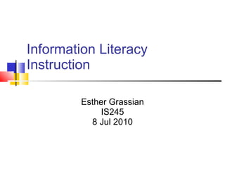 Information Literacy Instruction Esther Grassian IS245 8 Jul 2010 