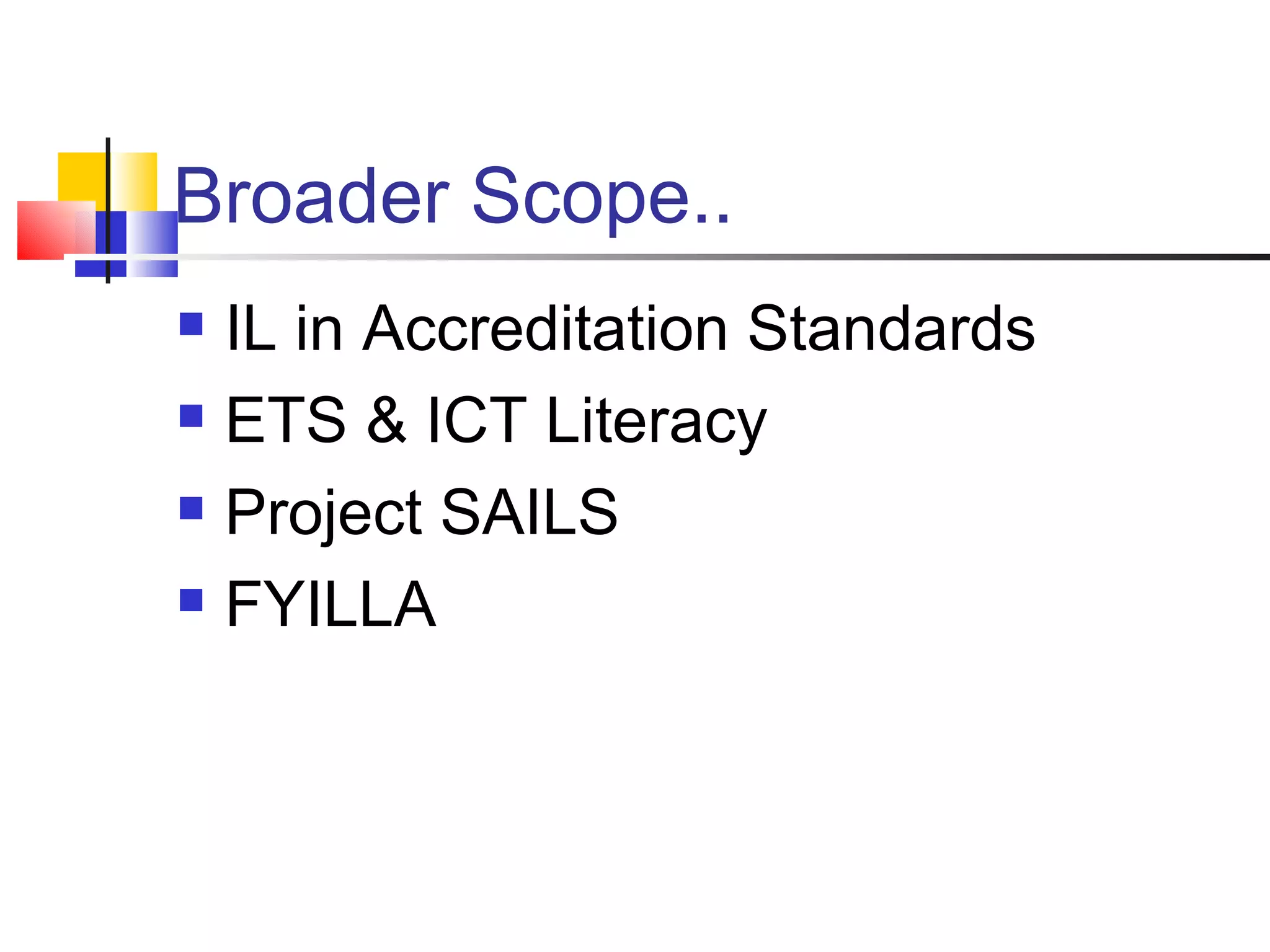 Broader Scope.. IL in Accreditation Standards ETS & ICT Literacy Project SAILS FYILLA