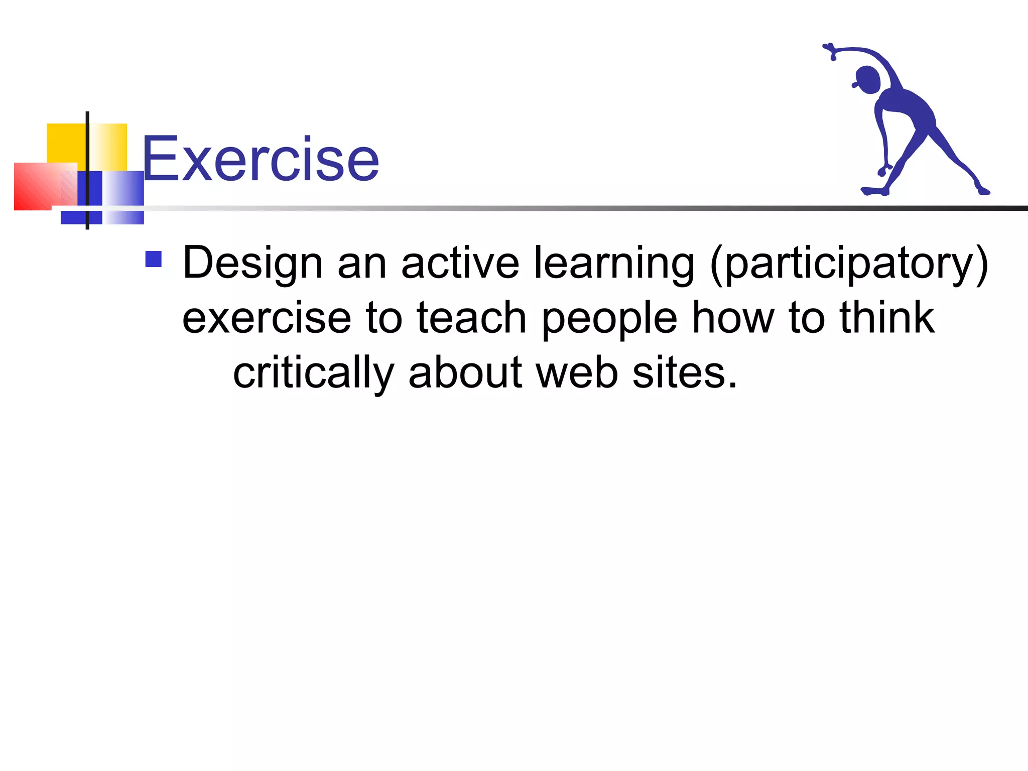 Exercise Design an active learning (participatory) exercise to teach people how to think critically about web sites.