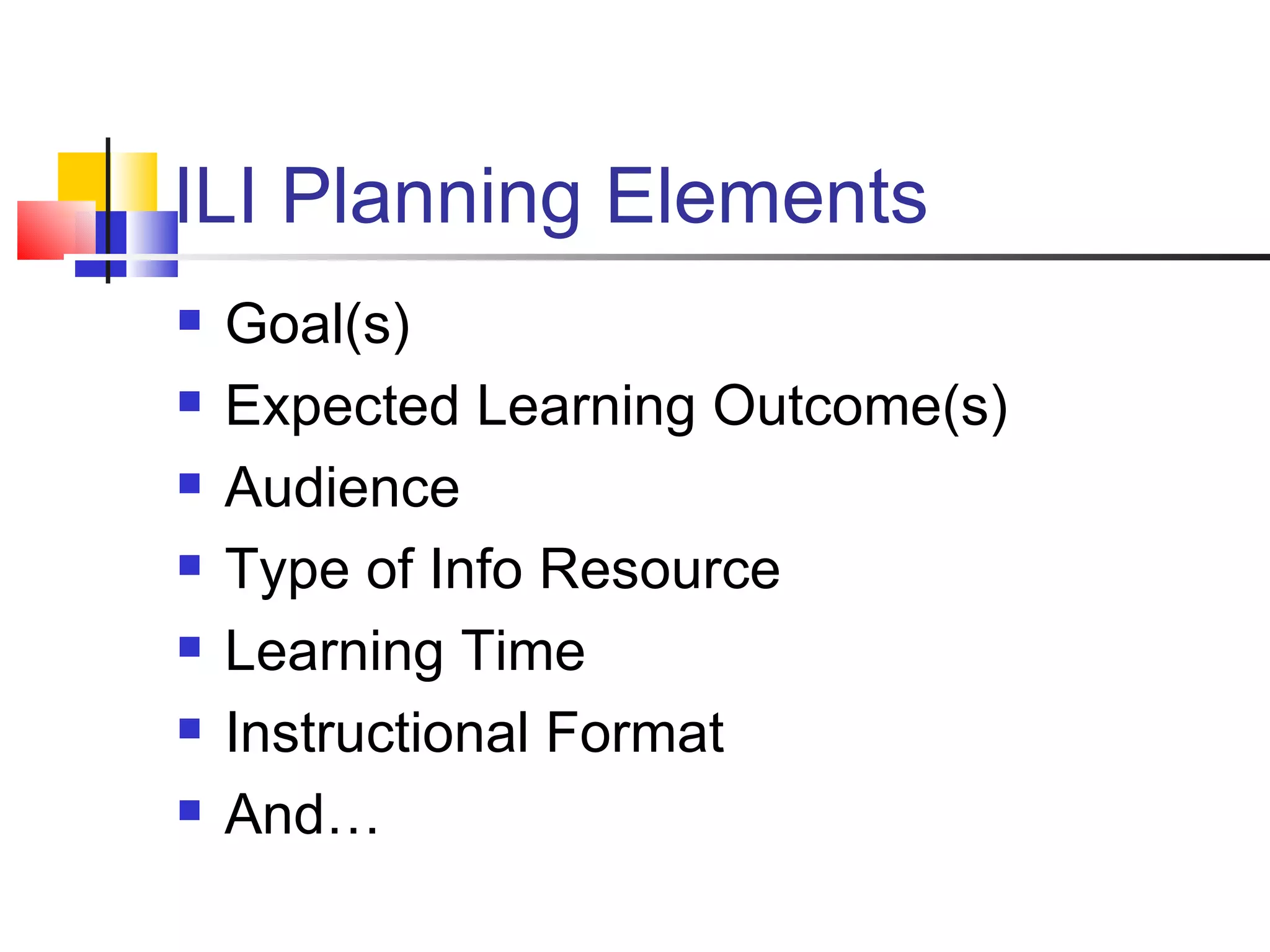 ILI Planning Elements Goal(s) Expected Learning Outcome(s) Audience Type of Info Resource Learning Time Instructional Format And…