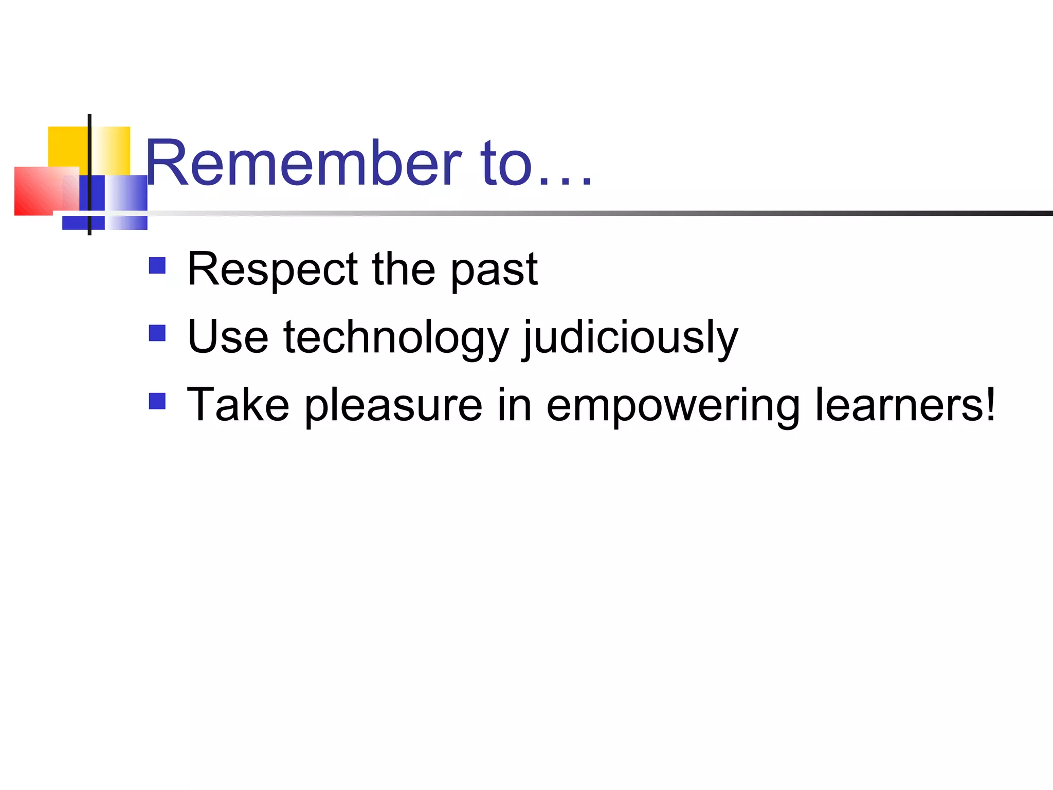Remember to… Respect the past Use technology judiciously Take pleasure in empowering learners!