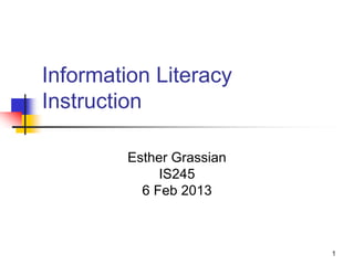 Information Literacy
Instruction

         Esther Grassian
              IS245
           6 Feb 2013



                           1
 