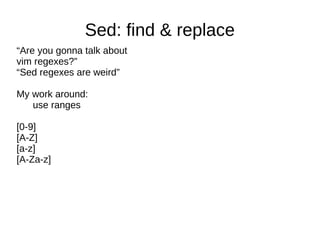 Sed: find & replace
“Are you gonna talk about
vim regexes?”
“Sed regexes are weird”
My work around:
use ranges
[0-9]
[A-Z]
[a-z]
[A-Za-z]

 