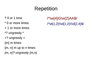 Repetition
? 0 or 1 time

/^w{4}Gw{2}AA$/

* 0 or more times

/^d{1,2}d{1,2}d{2,4}$/

+ 1 or more times
*? ungreedy *
+? ungreedy +
{m} m times
{m, n} m up to n times
{m, n}? ungreedy {m,n}

 