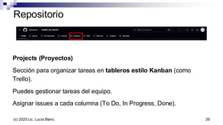 Projects (Proyectos)
Sección para organizar tareas en tableros estilo Kanban (como
Trello).
Puedes gestionar tareas del equipo.
Asignar issues a cada columna (To Do, In Progress, Done).
Repositorio
26
(c) 2025 Lic. Lucía Blanc
 