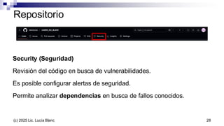 Security (Seguridad)
Revisión del código en busca de vulnerabilidades.
Es posible configurar alertas de seguridad.
Permite analizar dependencias en busca de fallos conocidos.
Repositorio
28
(c) 2025 Lic. Lucía Blanc
 