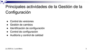 Principales actividades de la Gestión de la
Configuración
● Control de versiones
● Gestión de cambios
● Identificación de configuración
● Control de configuración
● Auditoría y control de calidad
3
(c) 2025 Lic. Lucía Blanc
 
