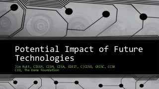 Potential Impact of Future
Technologies
Jim Rutt, CISSP, CISM, CISA, CGEIT, C|CISO, CRISC, CCSK
CIO, The Dana Foundation
 
