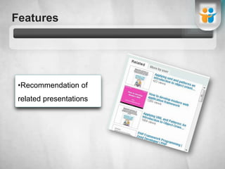 FeaturesShare slides to other social networks and websitesFeaturesRecommendation of related presentationsFeaturesHighlights the most popular presentations on its Home PageFeaturesView and upload/ download webinars, presentation slides and pdf documentsFeaturesComment on the slides and give feedback to the authorFeaturesInvite friends, create groups, create events and contests“My slideshare space and groups are also a fundamental part of my research and networking. I enjoy receiving posts from users and seeing the number of users my groups’ attract increase.“- Elaine Talbert
