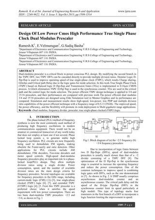 Ramesh. K et al Int. Journal of Engineering Research and Application
ISSN : 2248-9622, Vol. 3, Issue 5, Sep-Oct 2013, pp.1509-1514

RESEARCH ARTICLE

www.ijera.com

OPEN ACCESS

Design Of Low Power Cmos High Performance True Single Phase
Clock Dual Modulus Prescaler
Ramesh.K1, E.Velmurugan2, G.Sadiq Basha3
1

Department of Electronics and Communication Engineering V.R.S College of Engineering and Technology,
Arasur Villupuram 607 110. INDIA.
2
Department of Electronics and Communication Engineering V.R.S College of Engineering and Technology,
Arasur Villupuram 607 110. INDIA.
3
Department of Electronics and Communication Engineering V.R.S College of Engineering and Technology,
Arasur Villupuram 607 110. INDIA.

ABSTRACT
Dual-modulus prescaler is a critical block in power conscious PLL design. By modifying the second branch in
the TSPC DFF, two TSPC DFFs can be cascaded directly to provide multiple division ratios. Domino Logic Dflip-flop is used to improve operating speed of true single-phase clock (TSPC), which results Charge sharing,
Glitches and Critical path Delay due to the logic gates for mode selection. In this work True Single Phase Clock
(TSPC) based on Ratioed logic D flip-flop and Transmission Gates (TGs) is implemented in 0.18μm CMOS
process. A Glitch elimination TSPC D-flip flop is used in the synchronous counter. TGs are used in the critical
path and the control logic for mode selection. The power efficient TSPC design technique is applied to 3/4 and
15/16 prescalers, and their performances are compared with previous work.The power efficient dual modulus
3/4 and 15/16 prescalers are designed using Eldo Simulation tool in Mentor Graphics and its performance are
compared. Simulation and measurement results show high-speed, low-power, low PDP and multiple division
ratio capabilities of the power efficient technique with a frequency range of 0.5-3.125GHz. The improved speed,
the power efficiency, and the flexibility will promote its wide deployment in Multi gigahertz range applications.
Keywords -Dual modulus, frequency divider, prescaler, true single-phase clocked (TSPC) logic.

I.

INTRODUCTION

The phase locked (PLL) method of frequency
synthesis is now the most commonly used method of
producing high frequency oscillations in modern
communications equipment. There would not be an
amateur or commercial transceiver of any worth today
that does not employ at least one if not several, Phase
locked loop system s, to generate stable high
frequency oscillation. PLL circuits are now frequently
being used to demodulate FM signals, making
obsolete the Foster-seerly and ratio detectors. Other
applications for PLL circuits include AM
demodulator, FSK decoders, Two-tone decoders and
motor speed controls. High-speed dual-modulus
frequency prescalers play an important role in a phaselocked loop(PLL) design. They allow multiple
division ratios using a single divider. Power
consumption, speed, and the number of available
division ratios are the main design criteria for
frequency prescalers. Several topologies are available
for frequency prescalers in the GHz range, including
current-mode logic (CML) [1]–[3], true single-phase
clocked (TSPC) logic [6], [7], and extended TSPC
(ETSPC) logic [4], [5. From this TSPC prescaler is a
preferred choice when it satisfies the speed
requirement with low power consumption. There are
two basic dual-modulus TSPC prescalers: ÷2/3 and
÷3/4, as shown in Fig. 1
www.ijera.com

Fig.1. Block diagram of (a) the ÷2/3 frequency (b)
÷3/4 frequency prescalers
Due to incorporation of logic Gates between
two D flip-flops (DFFs), speed of dual-modulus
prescalers is usually much slower than that of a ÷2
divider consisting of a TSPC DFF [8]. The
optimization of the D flip-flop in the synchronous
stage is essential to increase the operating frequency
and reduce the power consumption. One of the
common techniques to improve speed is combining
logic gates with DFFs, such as the one demonstrated
in [7]. As shown in Fig. 2 A DMP usually comprises
asynchronous dual-modulus counter and an
asynchronous counter. The critical path delay and the
speed of the D-type flip-flop (DFF) in the
synchronous counter limit its speed particularly at
high moduli. This type of topology stacks four
transistors in the first branch of a DFF to incorporate a
logic function limiting the improvement in speed.
1509 | P a g e

 