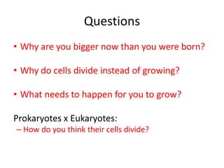 QuestionsWhy are you bigger now than you were born?Why do cells divide instead of growing?What needs to happen for you to grow?Prokaryotes x Eukaryotes:How do you think their cells divide?