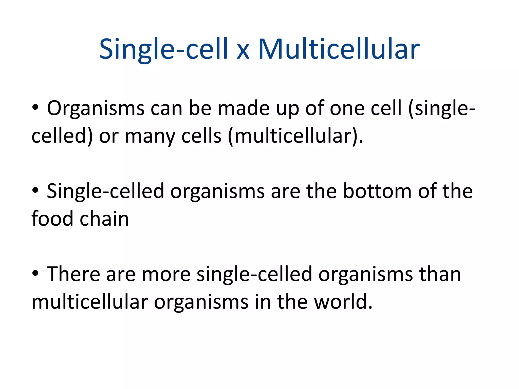 Single-cell x MulticellularOrganisms can be made up of one cell (single-celled) or many cells (multicellular).Single-celled organisms are the bottom of the food chainThere are more single-celled organisms than multicellular organisms in the world.