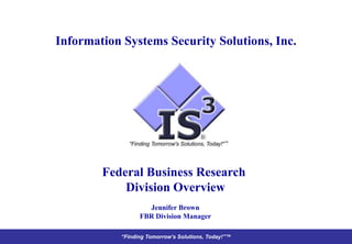 Information Systems Security Solutions, Inc. Federal Business Research  Division Overview Jennifer Brown FBR Division Manager 